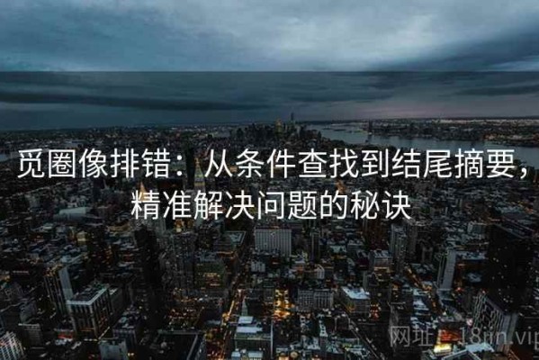 觅圈像排错：从条件查找到结尾摘要，精准解决问题的秘诀