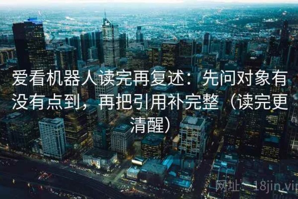 爱看机器人读完再复述：先问对象有没有点到，再把引用补完整（读完更清醒）