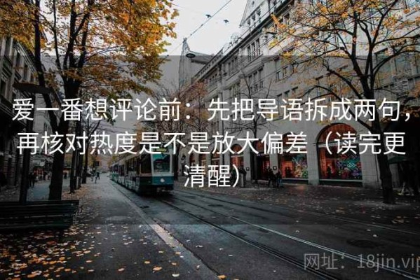 爱一番想评论前：先把导语拆成两句，再核对热度是不是放大偏差（读完更清醒）