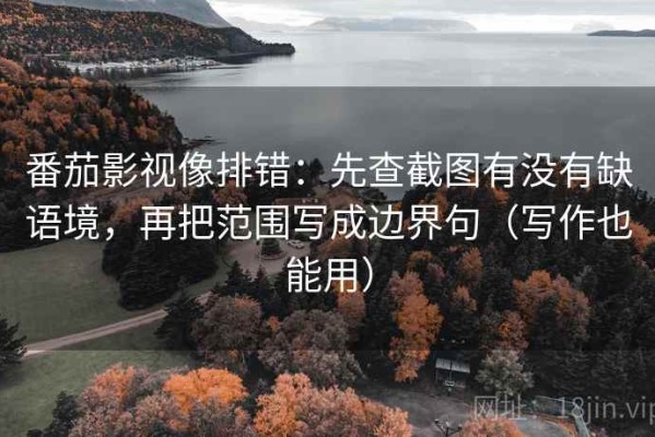 番茄影视像排错：先查截图有没有缺语境，再把范围写成边界句（写作也能用）