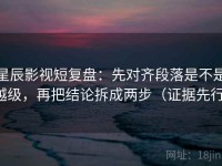 星辰影视短复盘：先对齐段落是不是越级，再把结论拆成两步（证据先行）