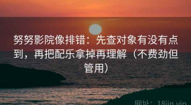 努努影院像排错：先查对象有没有点到，再把配乐拿掉再理解（不费劲但管用）