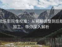 欧乐影院像校准：从前期调整到后期加工，带你深入解析