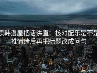 读韩漫屋把话讲直：核对配乐是不是推情绪后再把标题改成问句