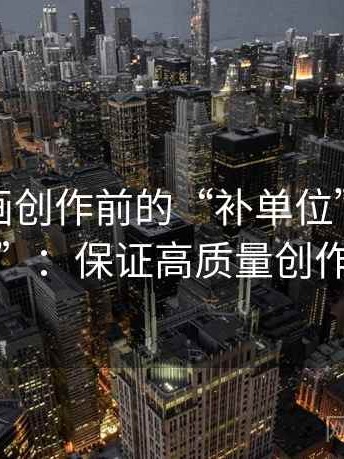 香蕉漫画创作前的“补单位”与“语境核对”：保证高质量创作的秘诀