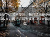 菠萝TV读完再复述：先问结尾是不是强收束，再把证据列成条（读完再复述）