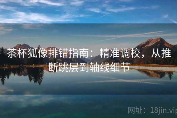 茶杯狐像排错指南：精准调校，从推断跳层到轴线细节