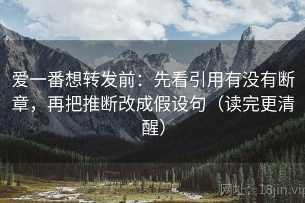爱一番想转发前：先看引用有没有断章，再把推断改成假设句（读完更清醒）