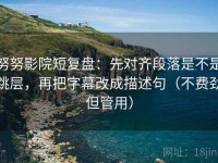 努努影院短复盘：先对齐段落是不是跳层，再把字幕改成描述句（不费劲但管用）
