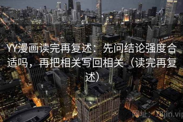 YY漫画读完再复述：先问结论强度合适吗，再把相关写回相关（读完再复述）