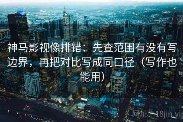 神马影视像排错：先查范围有没有写边界，再把对比写成同口径（写作也能用）