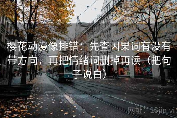 樱花动漫像排错：先查因果词有没有带方向，再把情绪词删掉再读（把句子说白）
