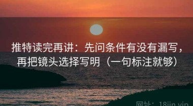 推特读完再讲：先问条件有没有漏写，再把镜头选择写明（一句标注就够）