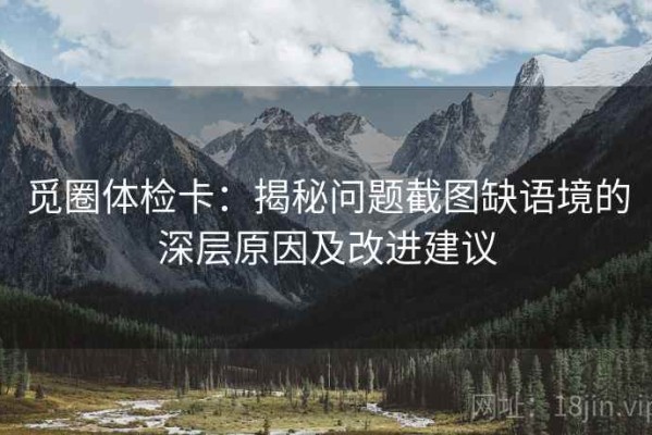 觅圈体检卡：揭秘问题截图缺语境的深层原因及改进建议