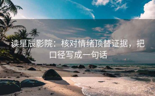 读星辰影院：核对情绪顶替证据，把口径写成一句话