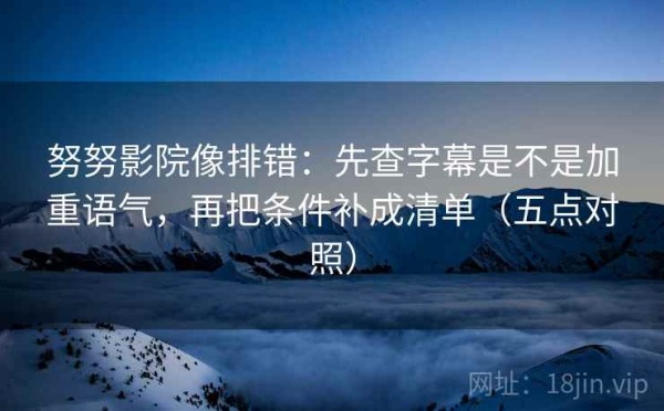 努努影院像排错：先查字幕是不是加重语气，再把条件补成清单（五点对照）