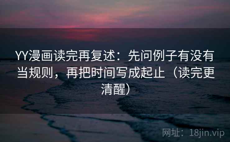 YY漫画读完再复述:先问例子有没有当规则,再把时间写成起止(读完更清醒) YY漫画读完再复述:先问例子有没有当规则,再把时间写成起止(读完更清醒)