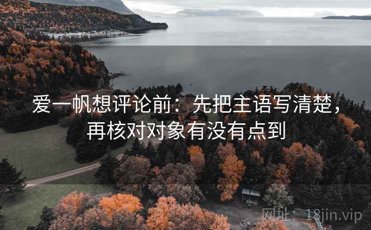 爱一帆想评论前：先把主语写清楚，再核对对象有没有点到