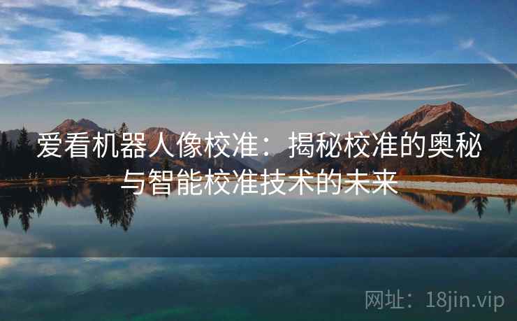 爱看机器人像校准：揭秘校准的奥秘与智能校准技术的未来