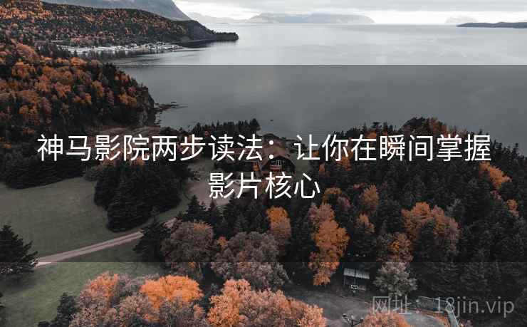 神马影院两步读法：让你在瞬间掌握影片核心