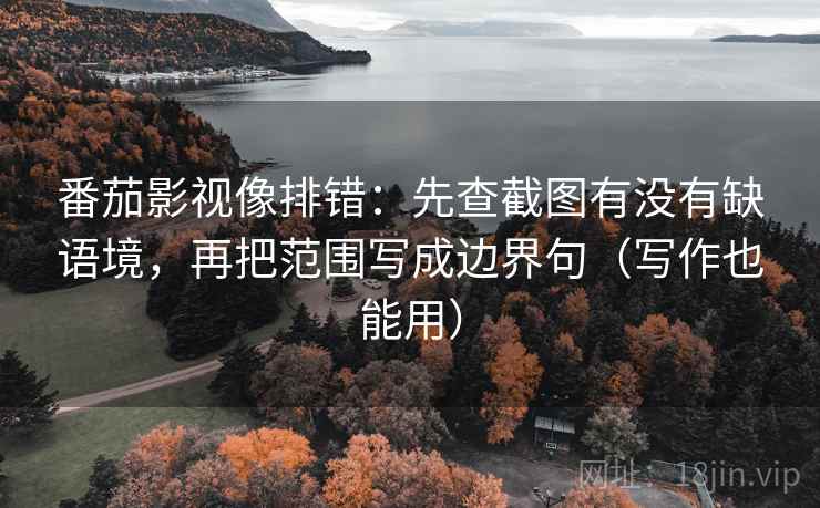 番茄影视像排错：先查截图有没有缺语境，再把范围写成边界句（写作也能用）
