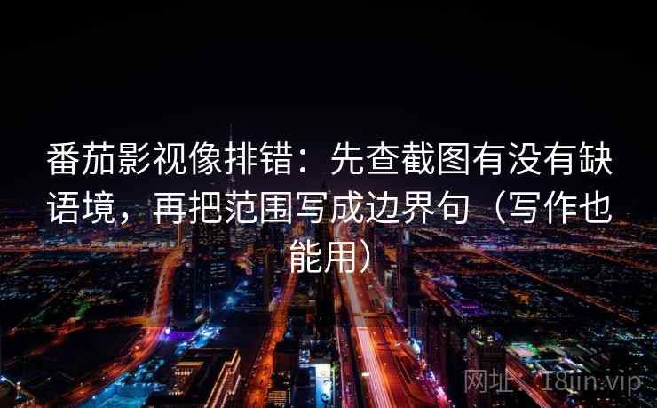 番茄影视像排错：先查截图有没有缺语境，再把范围写成边界句（写作也能用）