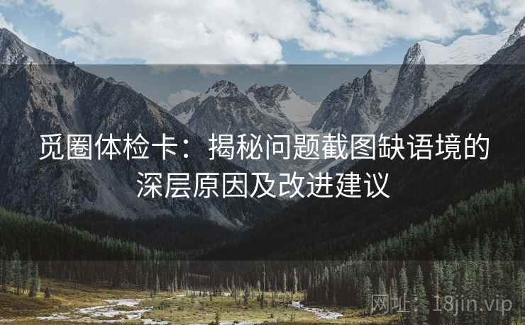 觅圈体检卡：揭秘问题截图缺语境的深层原因及改进建议