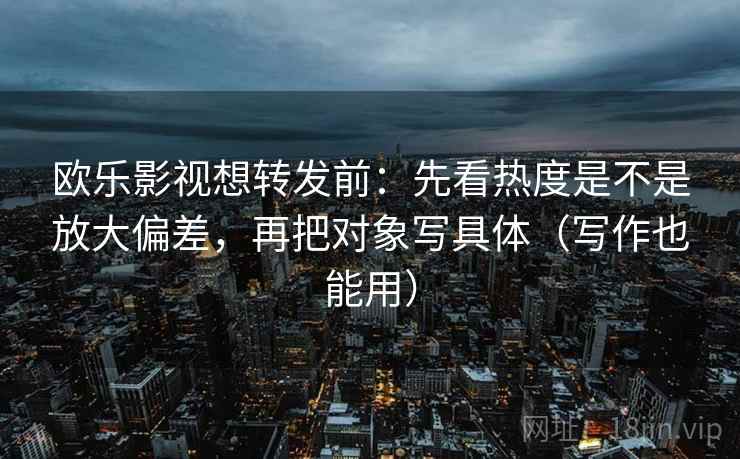 欧乐影视想转发前：先看热度是不是放大偏差，再把对象写具体（写作也能用）