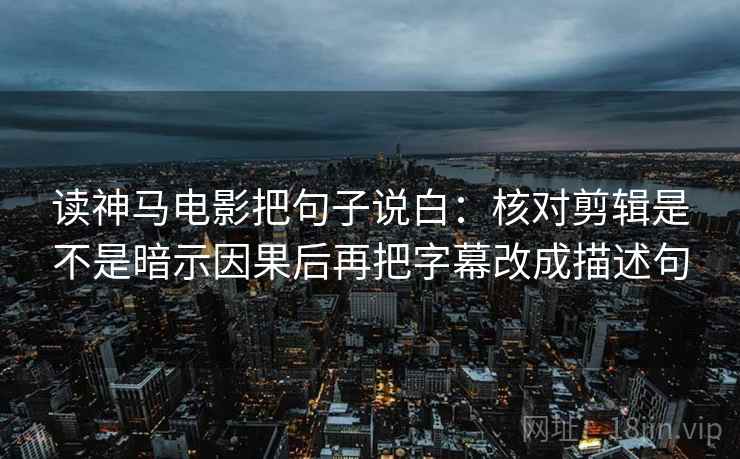 读神马电影把句子说白：核对剪辑是不是暗示因果后再把字幕改成描述句