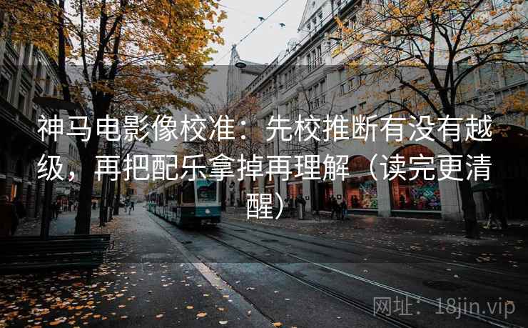 神马电影像校准：先校推断有没有越级，再把配乐拿掉再理解（读完更清醒）