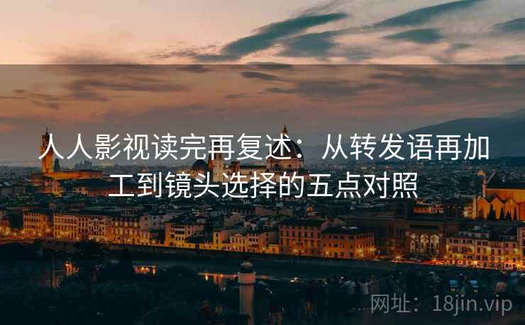 人人影视读完再复述：从转发语再加工到镜头选择的五点对照