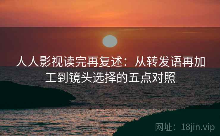 人人影视读完再复述：从转发语再加工到镜头选择的五点对照