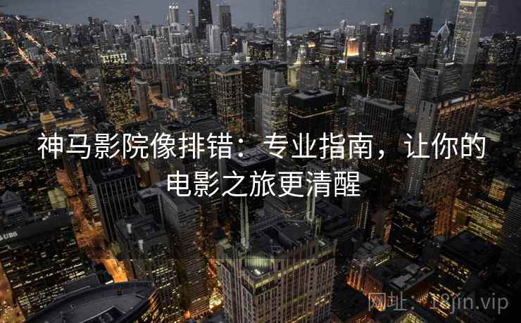 神马影院像排错：专业指南，让你的电影之旅更清醒