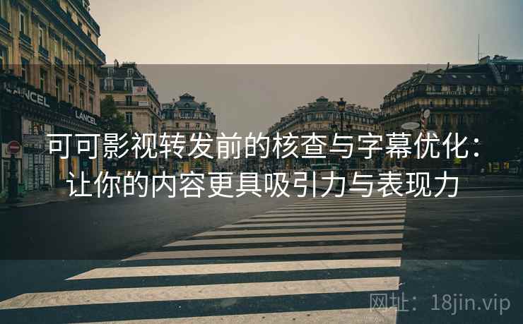 可可影视转发前的核查与字幕优化：让你的内容更具吸引力与表现力