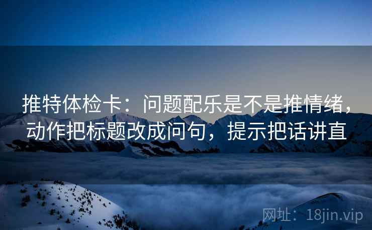 推特体检卡：问题配乐是不是推情绪，动作把标题改成问句，提示把话讲直