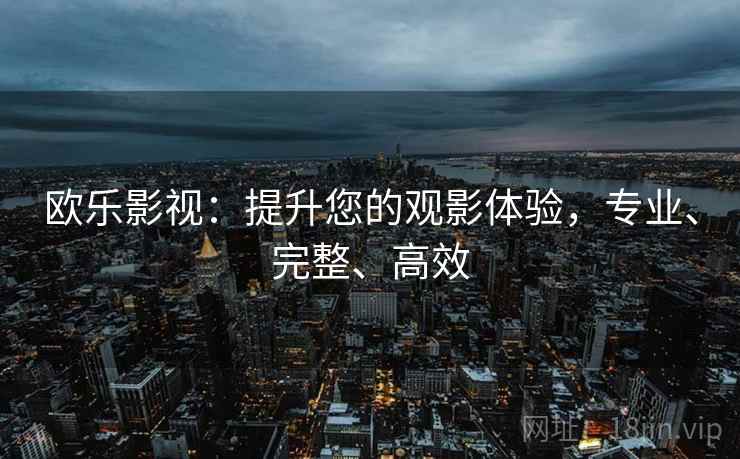 欧乐影视：提升您的观影体验，专业、完整、高效