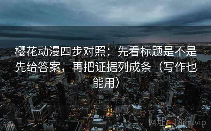 樱花动漫四步对照：先看标题是不是先给答案，再把证据列成条（写作也能用）
