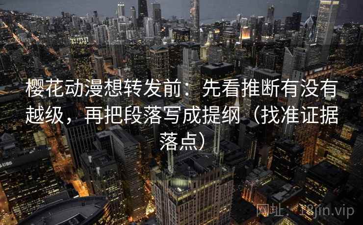 樱花动漫想转发前：先看推断有没有越级，再把段落写成提纲（找准证据落点）