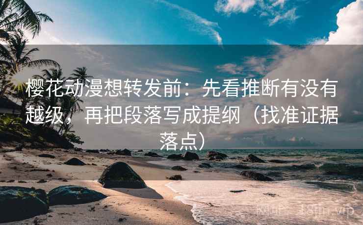 樱花动漫想转发前：先看推断有没有越级，再把段落写成提纲（找准证据落点）