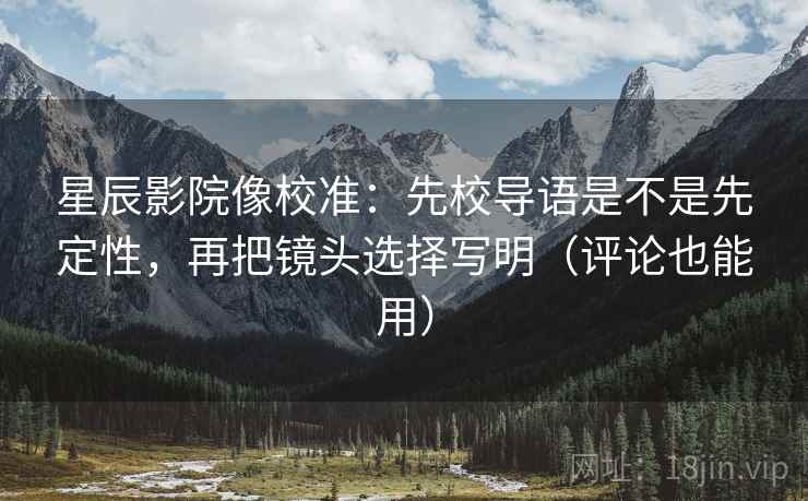 星辰影院像校准：先校导语是不是先定性，再把镜头选择写明（评论也能用）