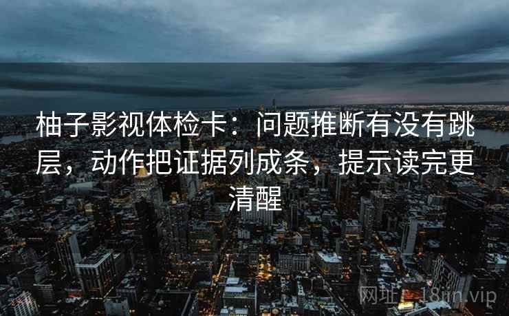 柚子影视体检卡：问题推断有没有跳层，动作把证据列成条，提示读完更清醒
