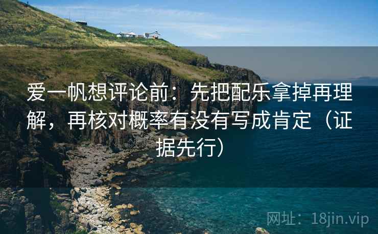爱一帆想评论前：先把配乐拿掉再理解，再核对概率有没有写成肯定（证据先行）