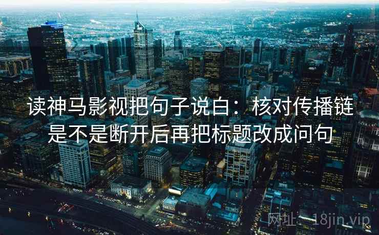 读神马影视把句子说白：核对传播链是不是断开后再把标题改成问句