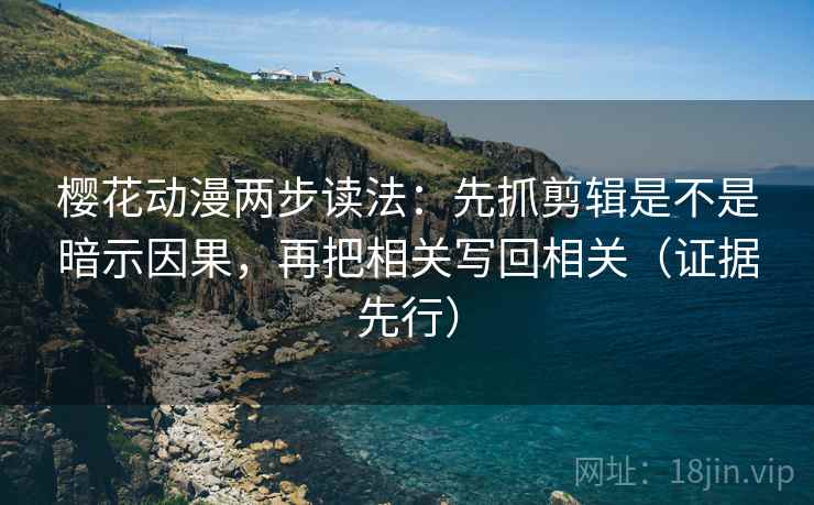 樱花动漫两步读法：先抓剪辑是不是暗示因果，再把相关写回相关（证据先行）