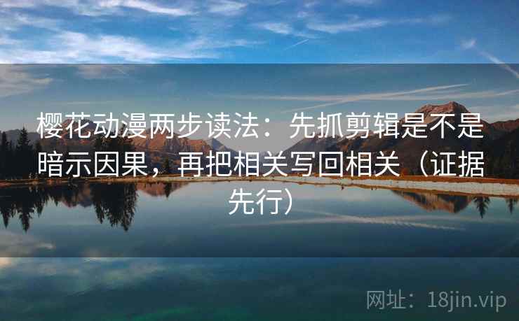 樱花动漫两步读法：先抓剪辑是不是暗示因果，再把相关写回相关（证据先行）