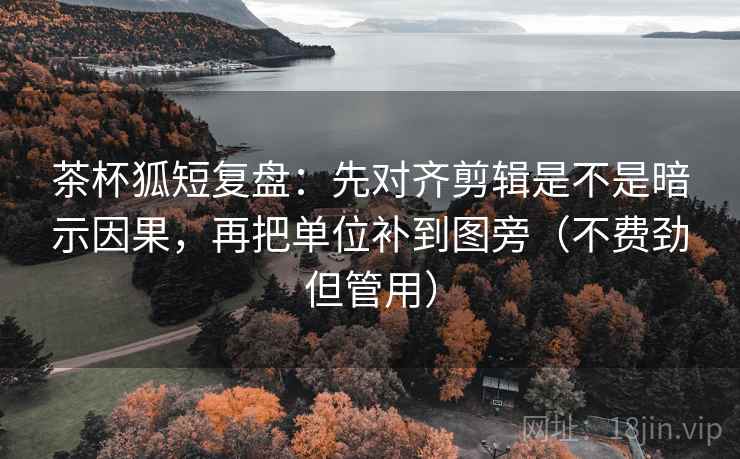 茶杯狐短复盘：先对齐剪辑是不是暗示因果，再把单位补到图旁（不费劲但管用）
