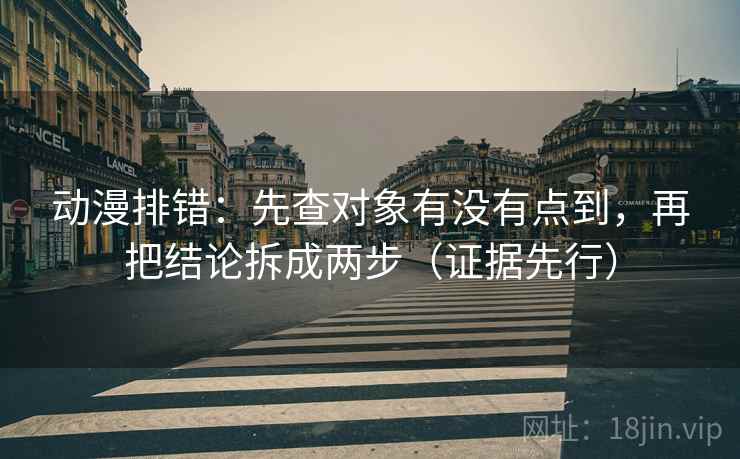 动漫排错：先查对象有没有点到，再把结论拆成两步（证据先行）