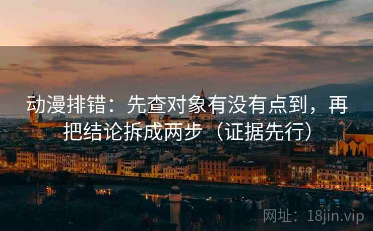 动漫排错：先查对象有没有点到，再把结论拆成两步（证据先行）