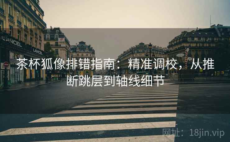 茶杯狐像排错指南：精准调校，从推断跳层到轴线细节