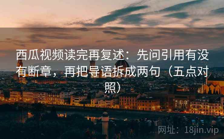 西瓜视频读完再复述：先问引用有没有断章，再把导语拆成两句（五点对照）